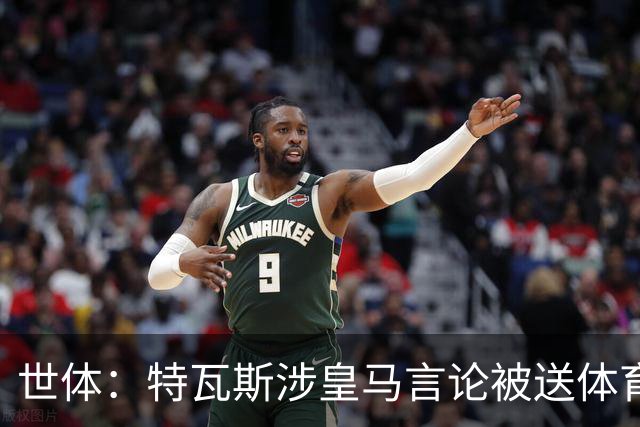 世体：特瓦斯涉皇马言论被送体育法庭，面临公开警告或取消职务