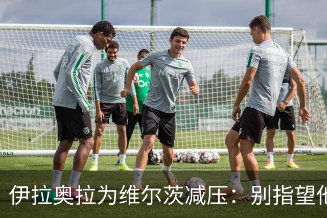 伊拉奥拉为维尔茨减压：别指望他单赛季进15球，他的价值不在进球