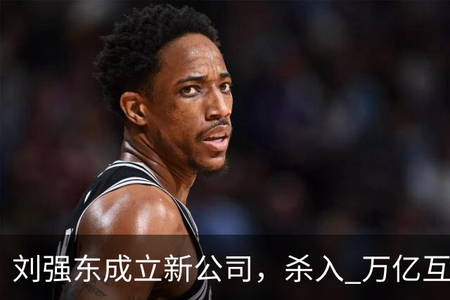 刘强东成立新公司，"杀入" 万亿互娱新市场