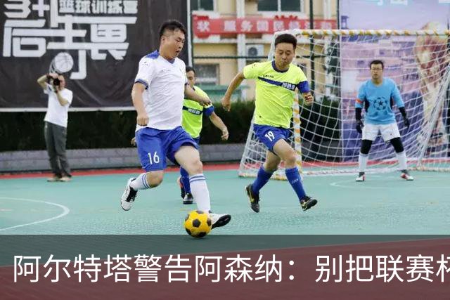 阿尔特塔警告阿森纳：别把联赛杯当成走过场