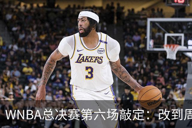 WNBA总决赛第六场敲定：改到周四中午12点半开打